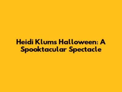 Heidi Klum's Halloween: A Spooktacular Spectacle