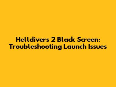 Helldivers 2 Black Screen: Troubleshooting Launch Issues