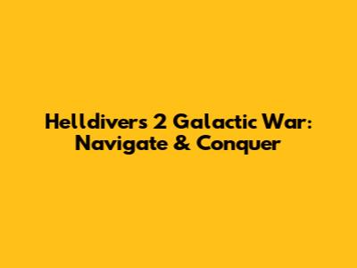 Helldivers 2 Galactic War: Navigate & Conquer