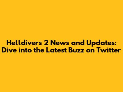 Helldivers 2 News and Updates: Dive into the Latest Buzz on Twitter