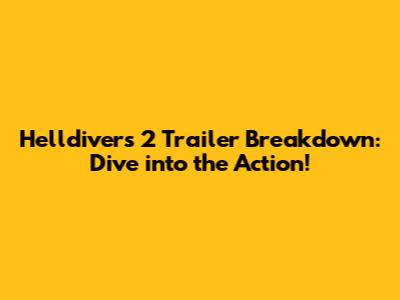 Helldivers 2 Trailer Breakdown: Dive into the Action!