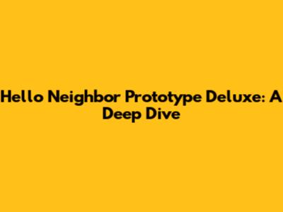 Hello Neighbor Prototype Deluxe: A Deep Dive