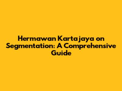 Hermawan Kartajaya on Segmentation: A Comprehensive Guide