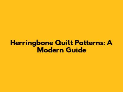 Herringbone Quilt Patterns: A Modern Guide