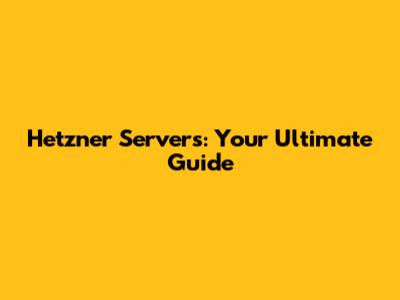 Hetzner Servers: Your Ultimate Guide