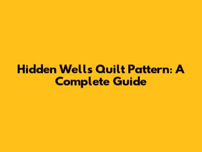 Hidden Wells Quilt Pattern: A Complete Guide