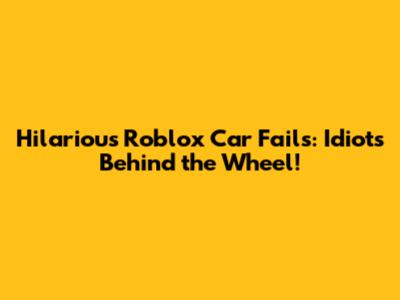 Hilarious Roblox Car Fails: Idiots Behind the Wheel!