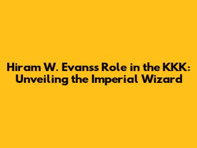 Hiram W. Evans's Role in the KKK: Unveiling the Imperial Wizard