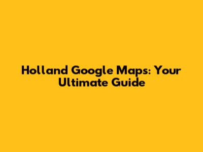 Holland Google Maps: Your Ultimate Guide