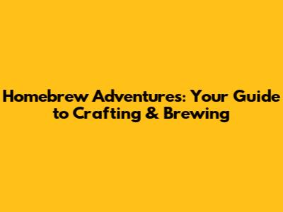 Homebrew Adventures: Your Guide to Crafting & Brewing