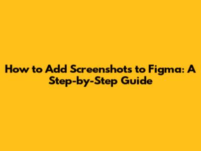 How to Add Screenshots to Figma: A Step-by-Step Guide