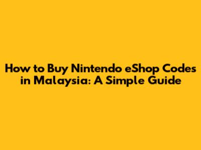 How to Buy Nintendo eShop Codes in Malaysia: A Simple Guide