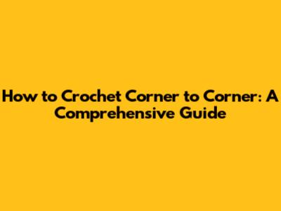 How to Crochet Corner to Corner: A Comprehensive Guide