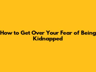 How to Get Over Your Fear of Being Kidnapped