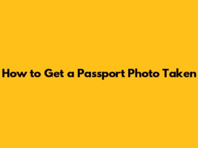 How to Get a Passport Photo Taken