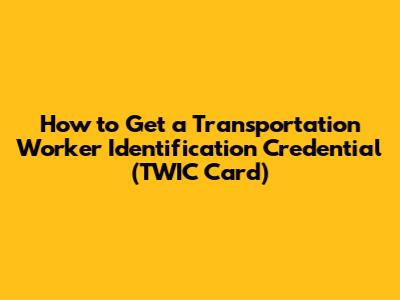 How to Get a Transportation Worker Identification Credential (TWIC Card)