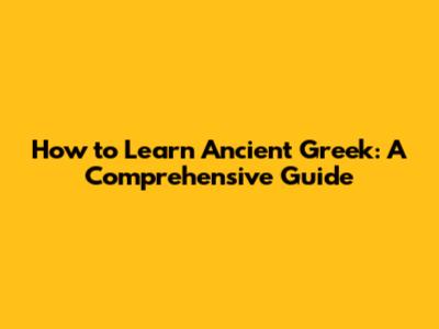 How to Learn Ancient Greek: A Comprehensive Guide