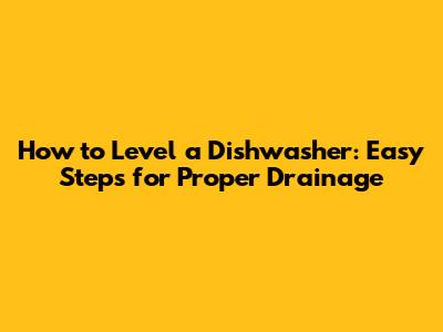 How to Level a Dishwasher: Easy Steps for Proper Drainage