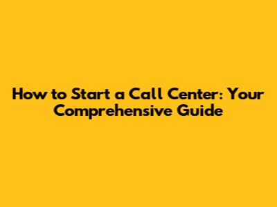 How to Start a Call Center: Your Comprehensive Guide