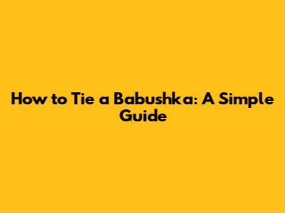 How to Tie a Babushka: A Simple Guide