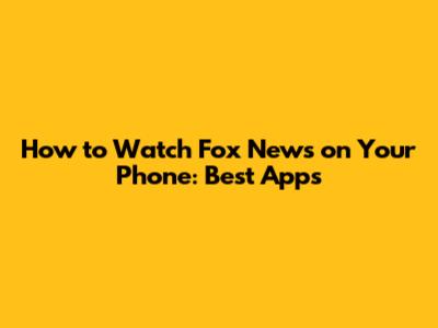 How to Watch Fox News on Your Phone: Best Apps