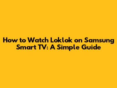 How to Watch Loklok on Samsung Smart TV: A Simple Guide