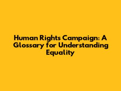 Human Rights Campaign: A Glossary for Understanding Equality