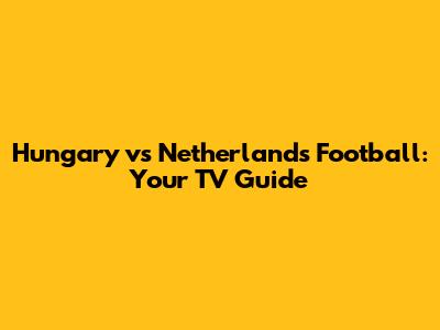 Hungary vs Netherlands Football: Your TV Guide