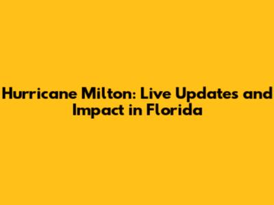 Hurricane Milton: Live Updates and Impact in Florida