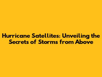 Hurricane Satellites: Unveiling the Secrets of Storms from Above