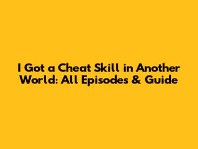 I Got a Cheat Skill in Another World: All Episodes & Guide