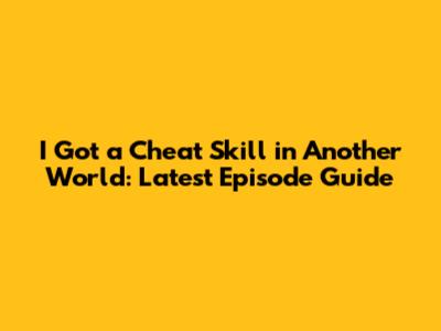 I Got a Cheat Skill in Another World: Latest Episode Guide