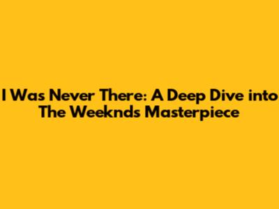 I Was Never There: A Deep Dive into The Weeknd's Masterpiece