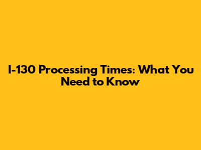 I-130 Processing Times: What You Need to Know