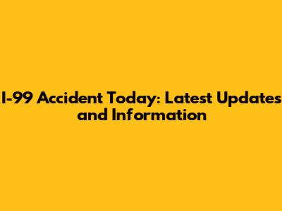 I-99 Accident Today: Latest Updates and Information