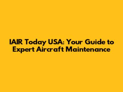 IAIR Today USA: Your Guide to Expert Aircraft Maintenance