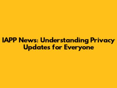 IAPP News: Understanding Privacy Updates for Everyone