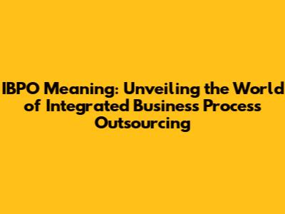 IBPO Meaning: Unveiling the World of Integrated Business Process Outsourcing