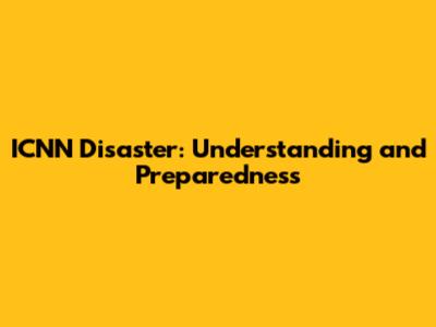 ICNN Disaster: Understanding and Preparedness