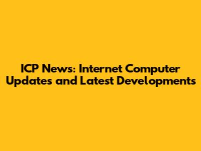 ICP News: Internet Computer Updates and Latest Developments