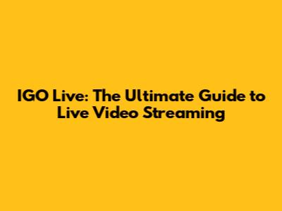 IGO Live: The Ultimate Guide to Live Video Streaming