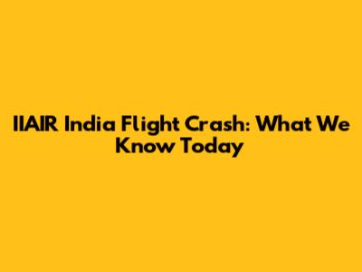 IIAIR India Flight Crash: What We Know Today