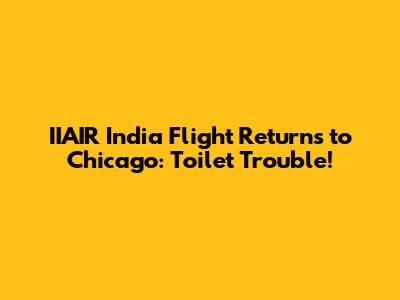 IIAIR India Flight Returns to Chicago: Toilet Trouble!
