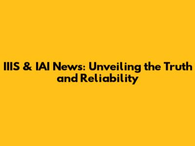 IIIS & IAI News: Unveiling the Truth and Reliability