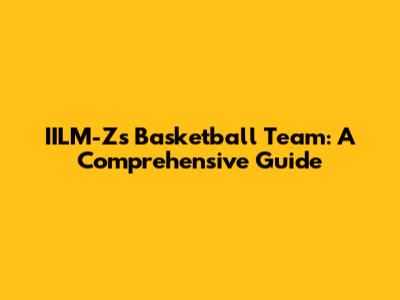 IILM-Z's Basketball Team: A Comprehensive Guide