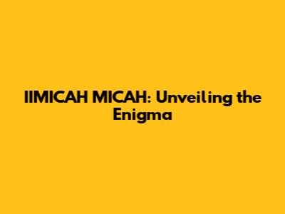 IIMICAH MICAH: Unveiling the Enigma