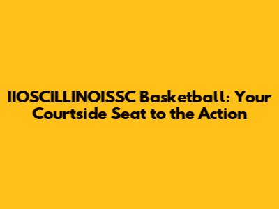 IIOSCILLINOISSC Basketball: Your Courtside Seat to the Action