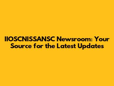 IIOSCNISSANSC Newsroom: Your Source for the Latest Updates