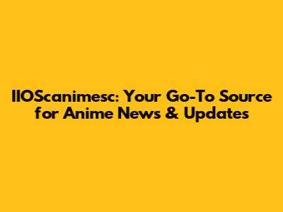 IIOScanimesc: Your Go-To Source for Anime News & Updates
