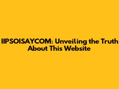 IIPSOISAYCOM: Unveiling the Truth About This Website